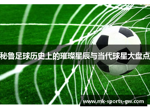 秘鲁足球历史上的璀璨星辰与当代球星大盘点