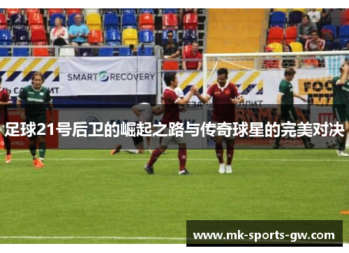 足球21号后卫的崛起之路与传奇球星的完美对决