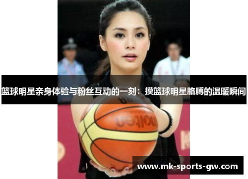 篮球明星亲身体验与粉丝互动的一刻：摸篮球明星胳膊的温暖瞬间