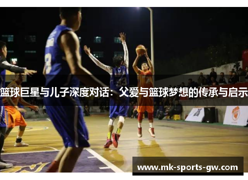 篮球巨星与儿子深度对话：父爱与篮球梦想的传承与启示