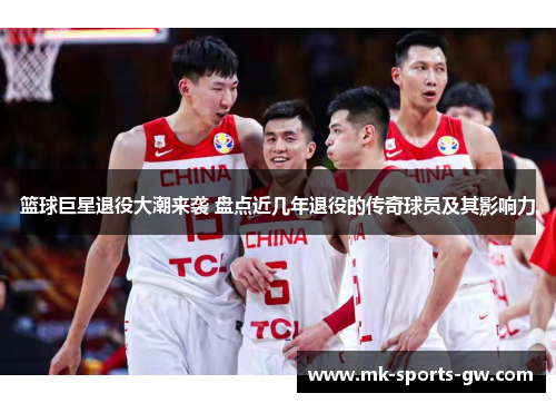 篮球巨星退役大潮来袭 盘点近几年退役的传奇球员及其影响力