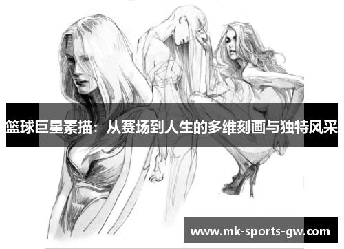 篮球巨星素描：从赛场到人生的多维刻画与独特风采
