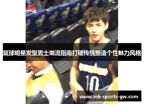 篮球明星发型男士潮流指南打破传统塑造个性魅力风格