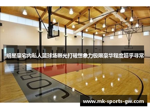 明星豪宅内私人篮球场曝光打破想象力极限豪华程度超乎寻常