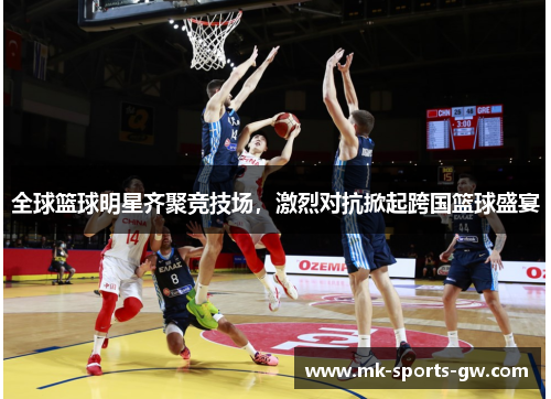 全球篮球明星齐聚竞技场，激烈对抗掀起跨国篮球盛宴
